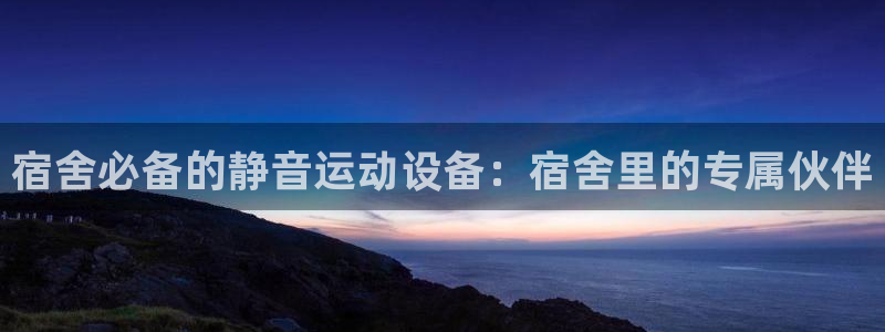 征途国际平台注册流程视频:宿舍必备的静音运动设备:宿舍里的专